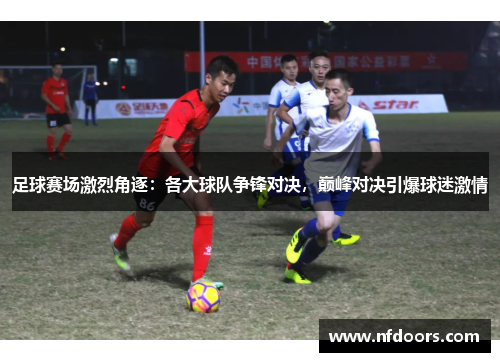 足球赛场激烈角逐：各大球队争锋对决，巅峰对决引爆球迷激情