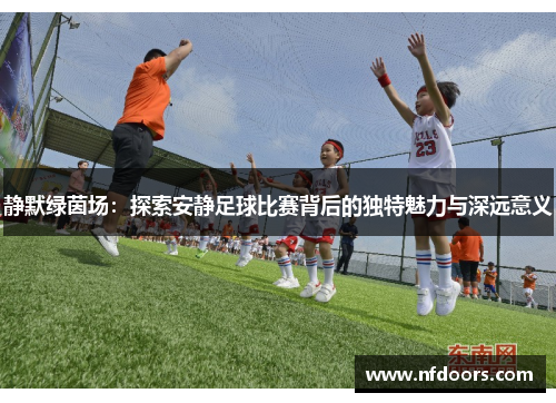 静默绿茵场：探索安静足球比赛背后的独特魅力与深远意义